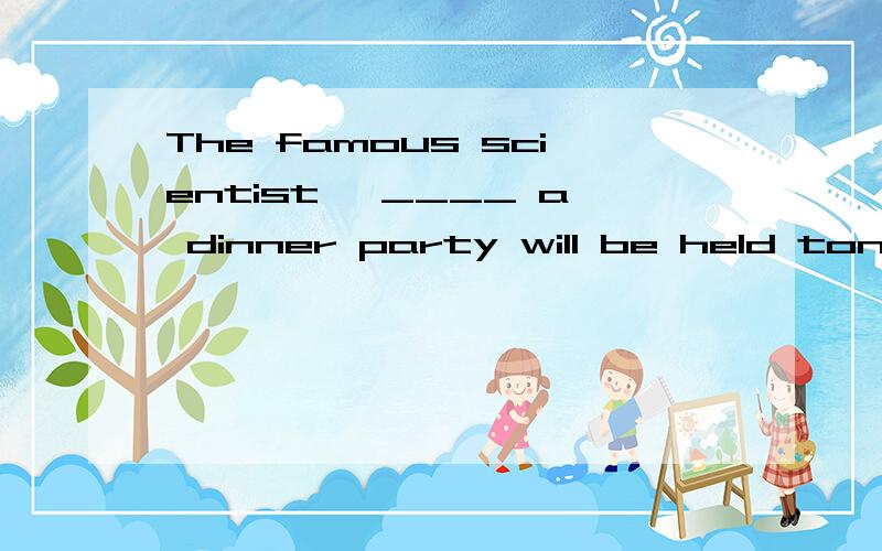 The famous scientist, ____ a dinner party will be held tonig