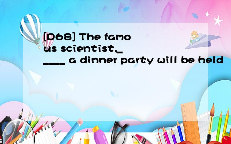 [D68] The famous scientist,_____ a dinner party will be held