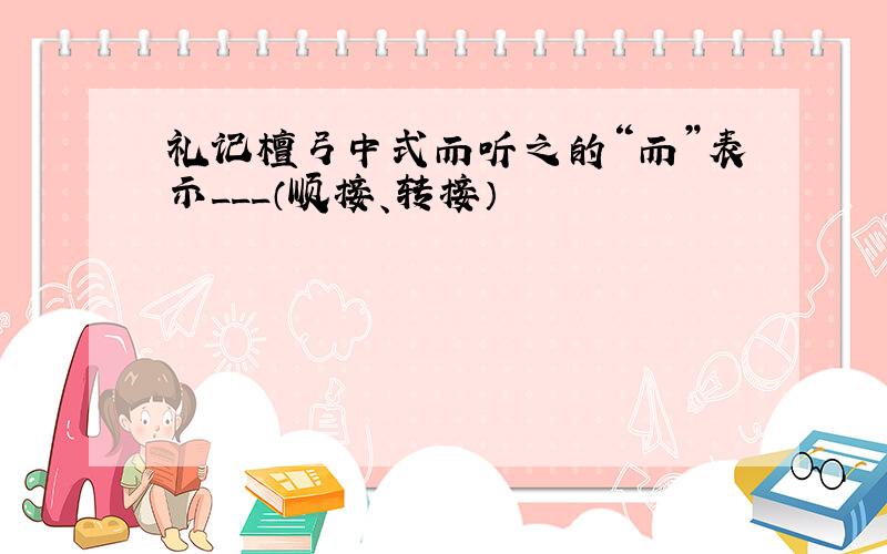 礼记檀弓中式而听之的“而”表示___（顺接、转接）