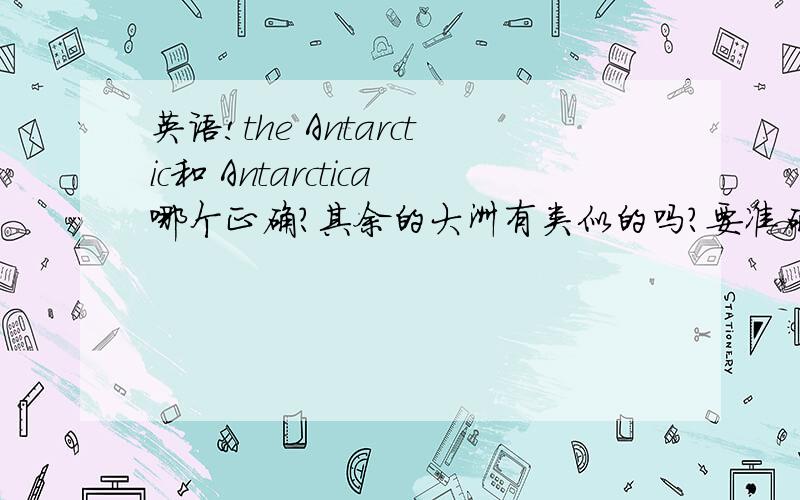 英语!the Antarctic和 Antarctica哪个正确?其余的大洲有类似的吗?要准确的.