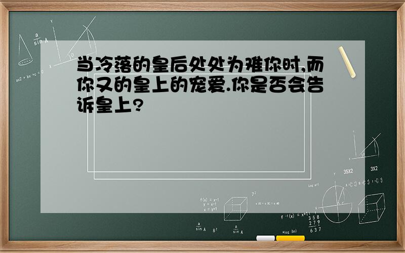 当冷落的皇后处处为难你时,而你又的皇上的宠爱.你是否会告诉皇上?