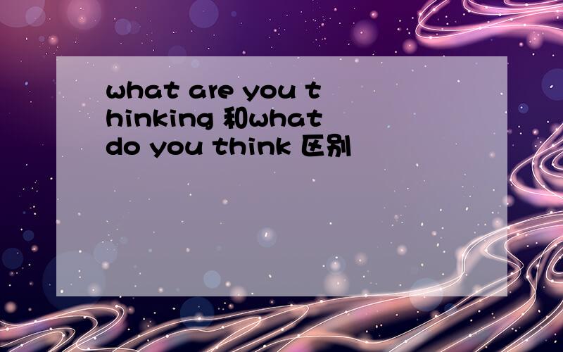 what are you thinking 和what do you think 区别