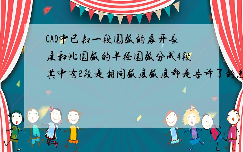 CAD中已知一段圆弧的展开长度和此圆弧的半径圆弧分成4段其中有2段是相同弧度弧度都是告诉了的怎么画