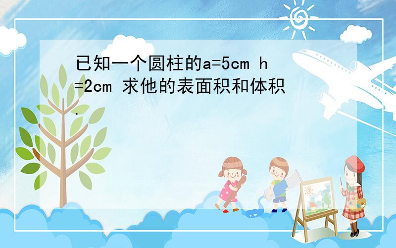 已知一个圆柱的a=5cm h=2cm 求他的表面积和体积.