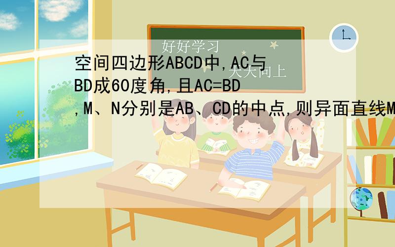 空间四边形ABCD中,AC与BD成60度角,且AC=BD,M、N分别是AB、CD的中点,则异面直线MN与AC所成的角是多