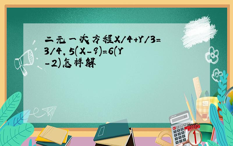 二元一次方程X/4+Y/3=3/4,5(X-9)=6(Y-2)怎样解