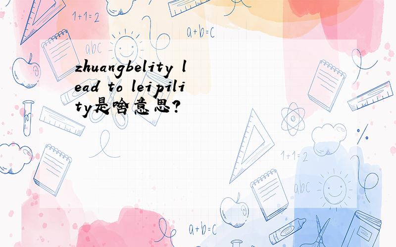 zhuangbelity lead to leipility是啥意思?