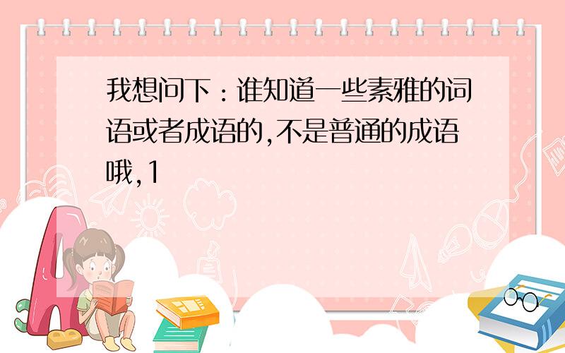 我想问下：谁知道一些素雅的词语或者成语的,不是普通的成语哦,1