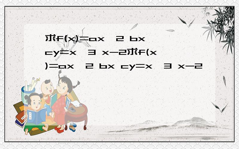 求f(x)=ax^2 bx cy=x^3 x-2求f(x)=ax^2 bx cy=x^3 x-2