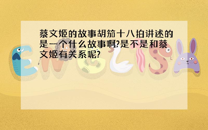 蔡文姬的故事胡笳十八拍讲述的是一个什么故事啊?是不是和蔡文姬有关系呢?