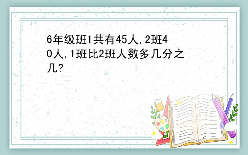 6年级班1共有45人,2班40人,1班比2班人数多几分之几?