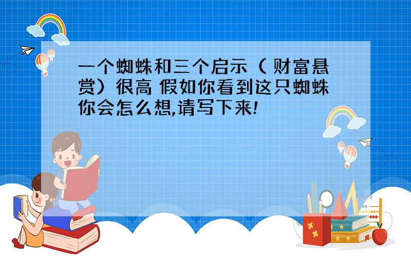 一个蜘蛛和三个启示（ 财富悬赏）很高 假如你看到这只蜘蛛你会怎么想,请写下来!