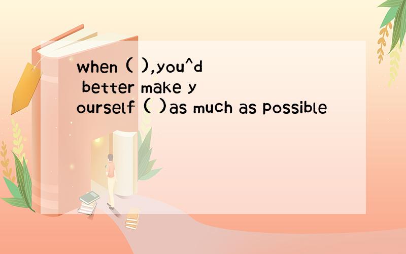 when ( ),you^d better make yourself ( )as much as possible