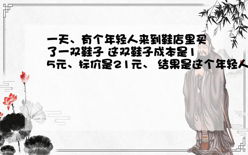 一天、有个年轻人来到鞋店里买了一双鞋子 这双鞋子成本是15元、标价是21元、 结果是这个年轻人 掏出50元要