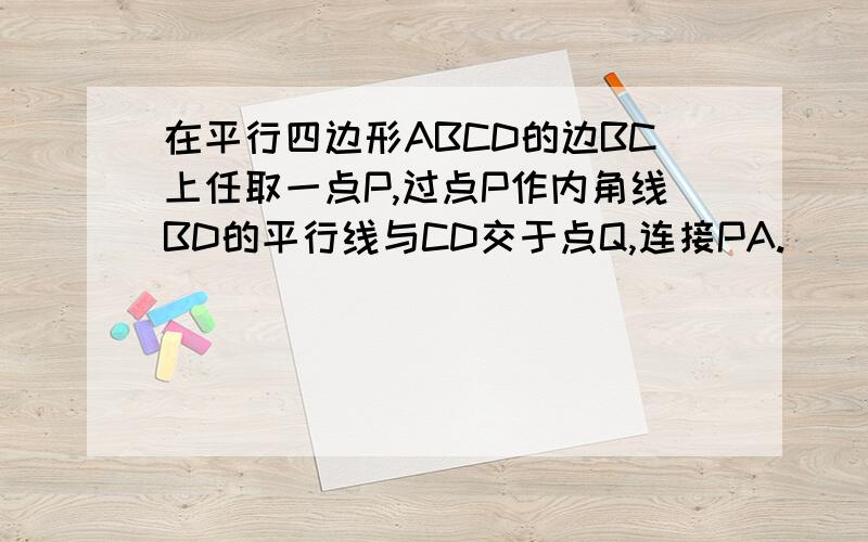 在平行四边形ABCD的边BC上任取一点P,过点P作内角线BD的平行线与CD交于点Q,连接PA.