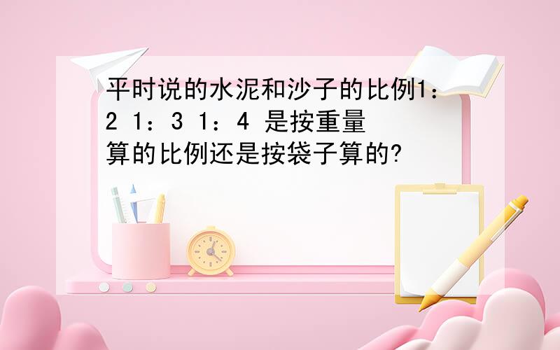 平时说的水泥和沙子的比例1：2 1：3 1：4 是按重量算的比例还是按袋子算的?