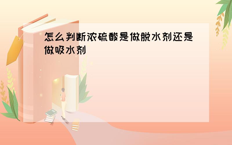 怎么判断浓硫酸是做脱水剂还是做吸水剂