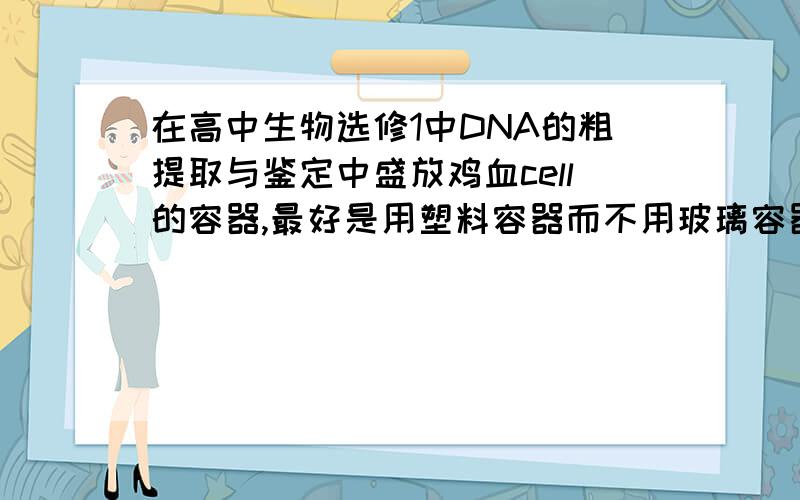 在高中生物选修1中DNA的粗提取与鉴定中盛放鸡血cell的容器,最好是用塑料容器而不用玻璃容器,原因是鸡血cell容易被