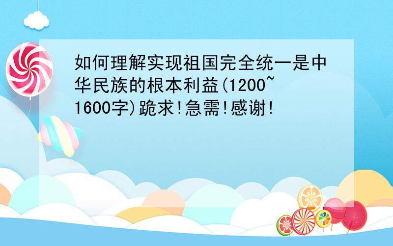 如何理解实现祖国完全统一是中华民族的根本利益(1200~1600字)跪求!急需!感谢!