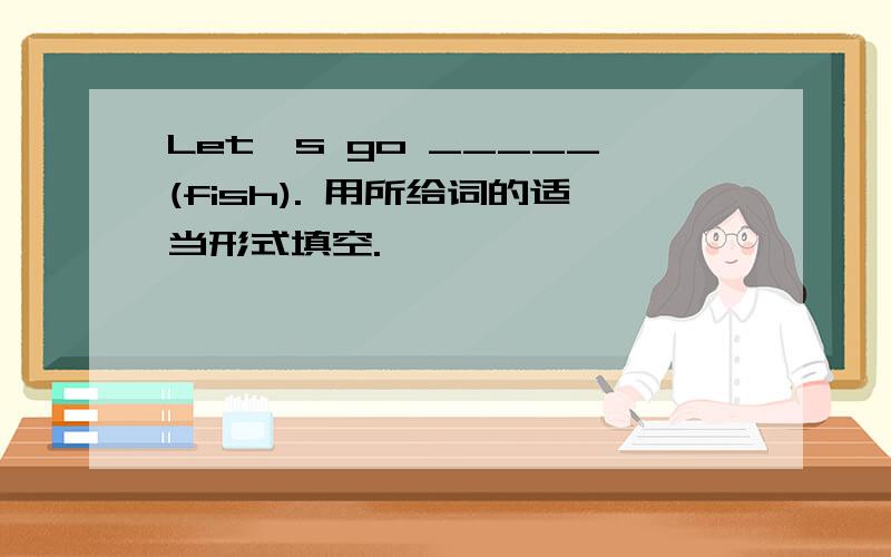 Let's go _____(fish). 用所给词的适当形式填空.