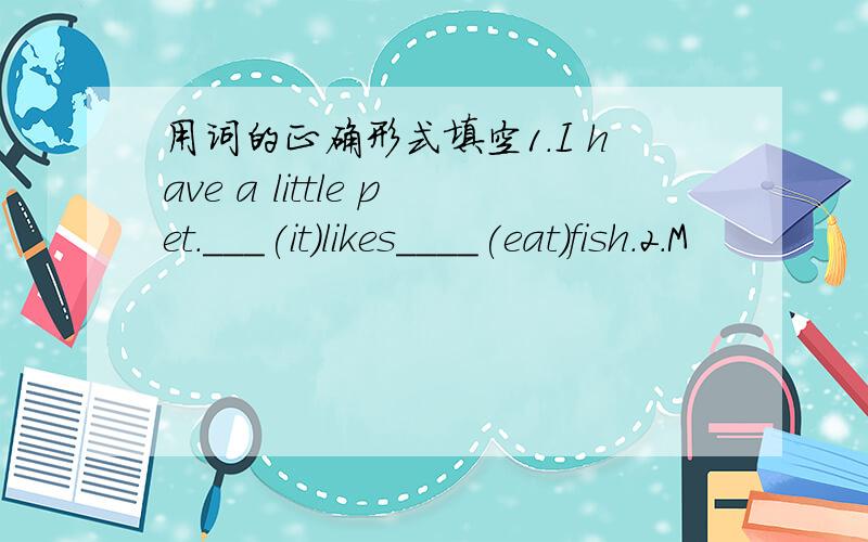 用词的正确形式填空1.I have a little pet.___(it)likes____(eat)fish.2.M