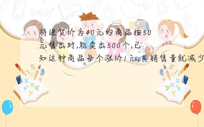 将进货价为40元的商品按50元售出时,能卖出500个,已知这种商品每个涨价1元,其销售量就减少10个,若设这种商品每