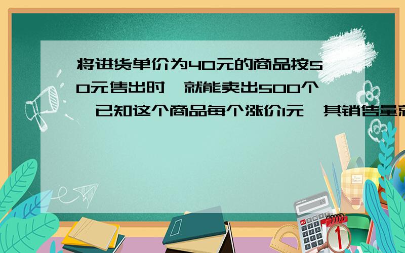 将进货单价为40元的商品按50元售出时,就能卖出500个,已知这个商品每个涨价1元,其销售量就减少10个．