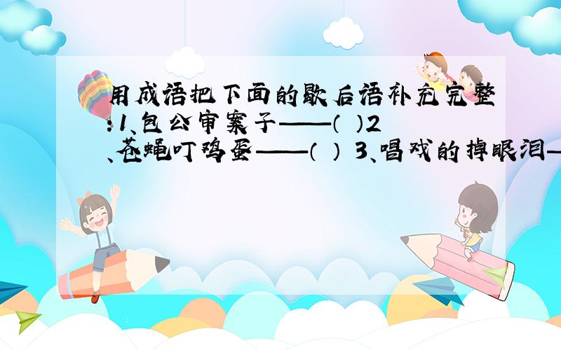 用成语把下面的歇后语补充完整：1、包公审案子——（ ）2、苍蝇叮鸡蛋——（ ） 3、唱戏的掉眼泪——（ ）