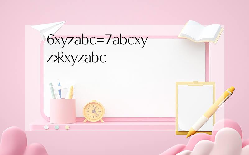 6xyzabc=7abcxyz求xyzabc