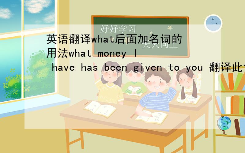 英语翻译what后面加名词的用法what money I have has been given to you 翻译此句