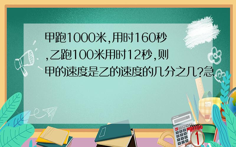 甲跑1000米,用时160秒,乙跑100米用时12秒,则甲的速度是乙的速度的几分之几?急