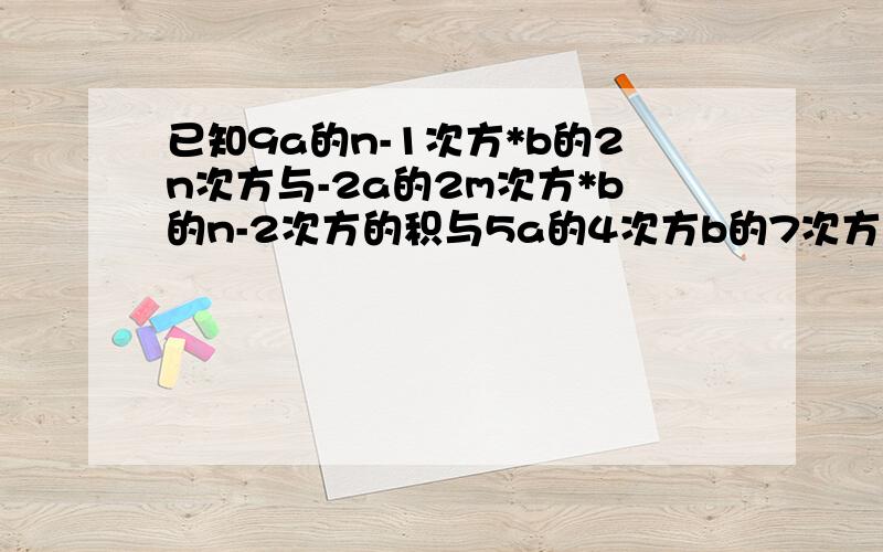 已知9a的n-1次方*b的2n次方与-2a的2m次方*b的n-2次方的积与5a的4次方b的7次方是同类项,求m,n的值