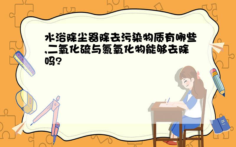 水浴除尘器除去污染物质有哪些,二氧化硫与氮氧化物能够去除吗?