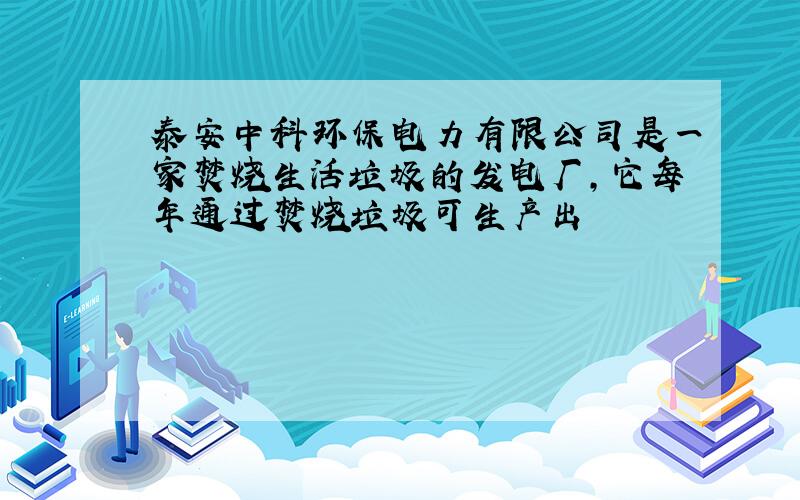 泰安中科环保电力有限公司是一家焚烧生活垃圾的发电厂,它每年通过焚烧垃圾可生产出