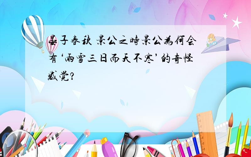 晏子春秋 景公之时景公为何会有‘雨雪三日而天不寒’的奇怪感觉?