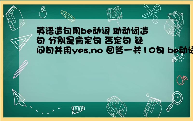 英语造句用be动词 助动词造句 分别是肯定句 否定句 疑问句并用yes,no 回答一共10句 be动词肯定句 be动词否