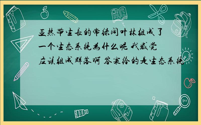 亚热带生长的常绿阔叶林组成了一个生态系统为什么呢 我感觉应该组成群落啊 答案给的是生态系统