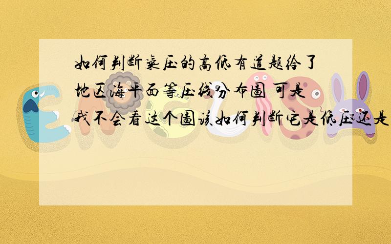 如何判断气压的高低有道题给了地区海平面等压线分布图 可是我不会看这个图该如何判断它是低压还是高压呢 求方法