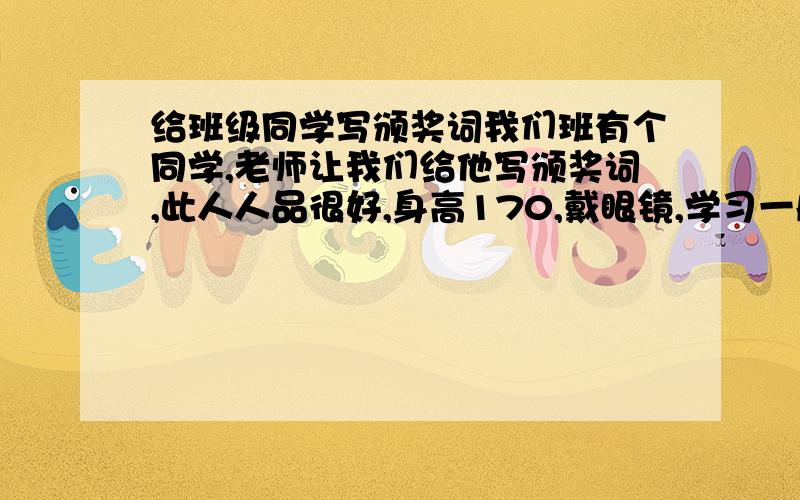 给班级同学写颁奖词我们班有个同学,老师让我们给他写颁奖词,此人人品很好,身高170,戴眼镜,学习一般但是值周方面很认真,