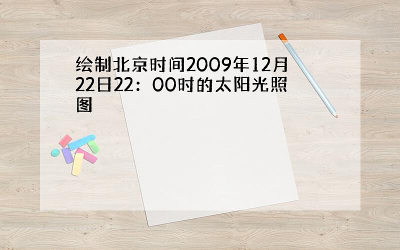 绘制北京时间2009年12月22日22：00时的太阳光照图