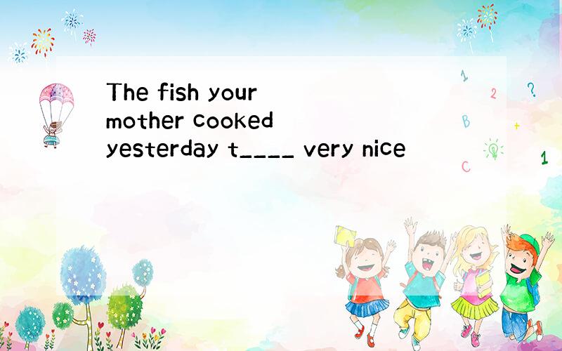 The fish your mother cooked yesterday t____ very nice