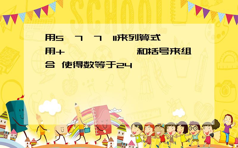 用5,7,7,11来列算式 用+ 、—、×、÷和括号来组合 使得数等于24