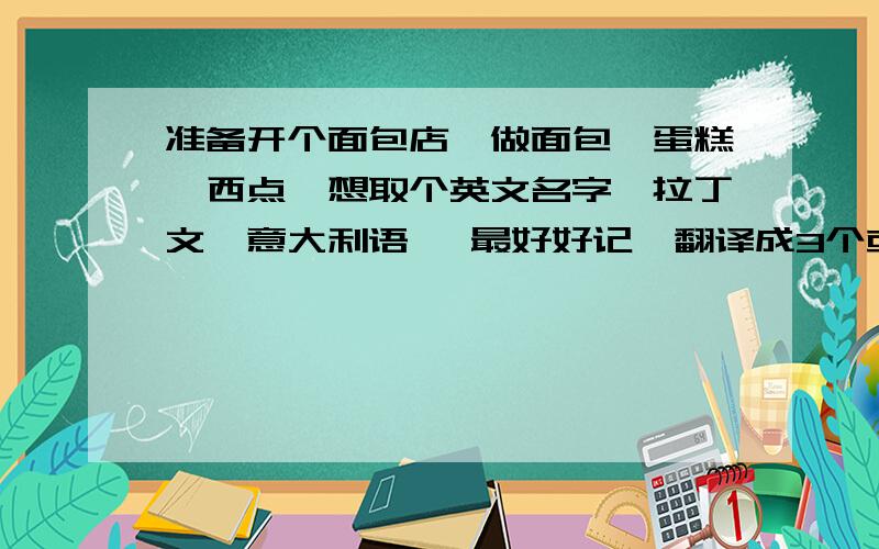 准备开个面包店,做面包,蛋糕,西点,想取个英文名字,拉丁文,意大利语 ,最好好记,翻译成3个或4个汉字