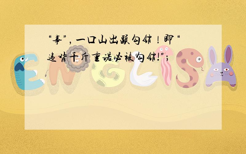 “事”，一口山出头勾销！即“违背千斤重诺必被勾销!”；