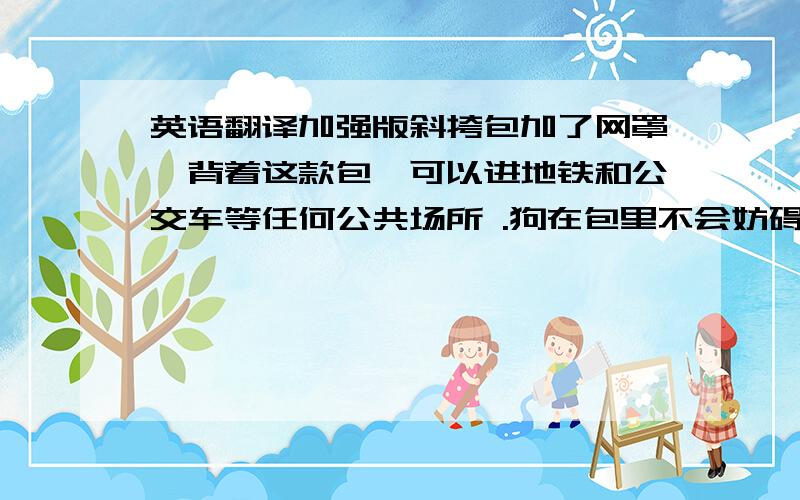 英语翻译加强版斜挎包加了网罩,背着这款包,可以进地铁和公交车等任何公共场所 .狗在包里不会妨碍到别人.后面加了两个洞,可