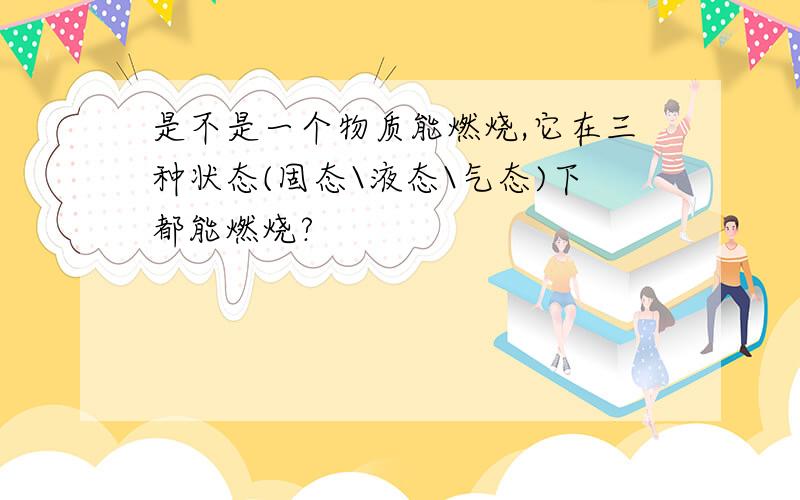 是不是一个物质能燃烧,它在三种状态(固态\液态\气态)下都能燃烧?