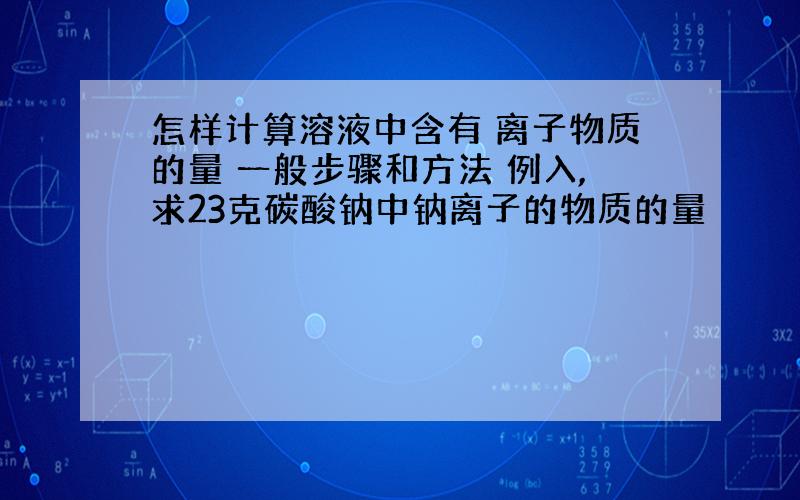 怎样计算溶液中含有 离子物质的量 一般步骤和方法 例入,求23克碳酸钠中钠离子的物质的量