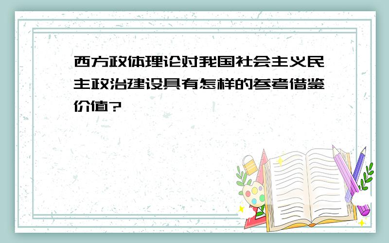 西方政体理论对我国社会主义民主政治建设具有怎样的参考借鉴价值?