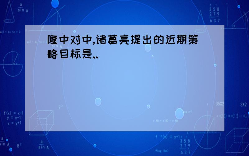 隆中对中,诸葛亮提出的近期策略目标是..