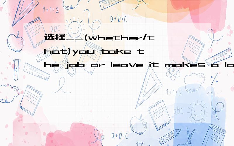 选择__(whether/that)you take the job or leave it makes a lot o